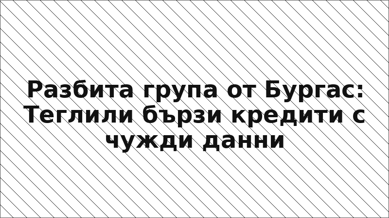 Разбита група от Бургас: Теглили бързи кредити с чужди данни