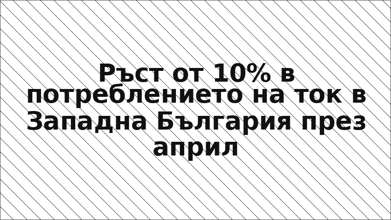 Ръст от 10% в потреблението на ток в Западна България през април
