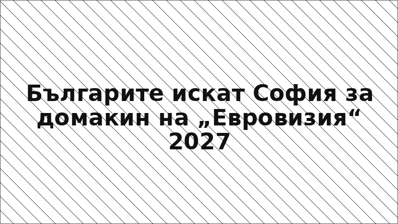 Българите искат София за домакин на „Евровизия“ 2027