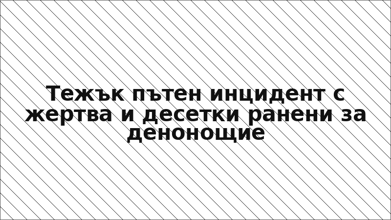 Тежък пътен инцидент с жертва и десетки ранени за денонощие