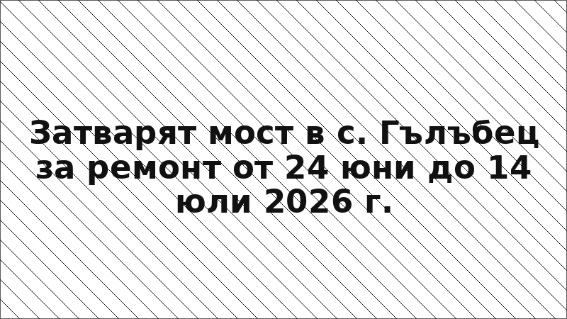 Затварят мост в с. Гълъбец за ремонт от 24 юни до 14 юли 2026 г.