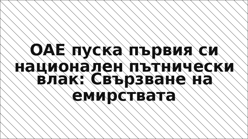 ОАЕ пуска първия си национален пътнически влак: Свързване на емирствата