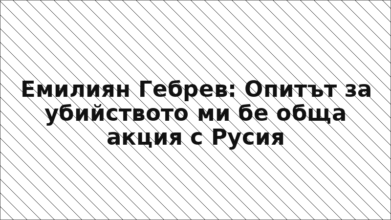 Емилиян Гебрев: Опитът за убийството ми бе обща акция с Русия