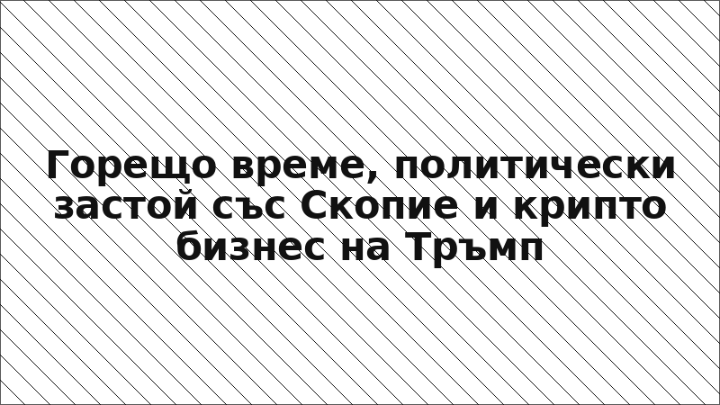 Горещо време, политически застой със Скопие и крипто бизнес на Тръмп