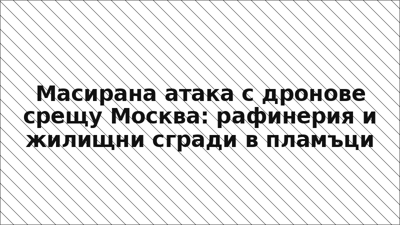 Масирана атака с дронове срещу Москва: рафинерия и жилищни сгради в пламъци