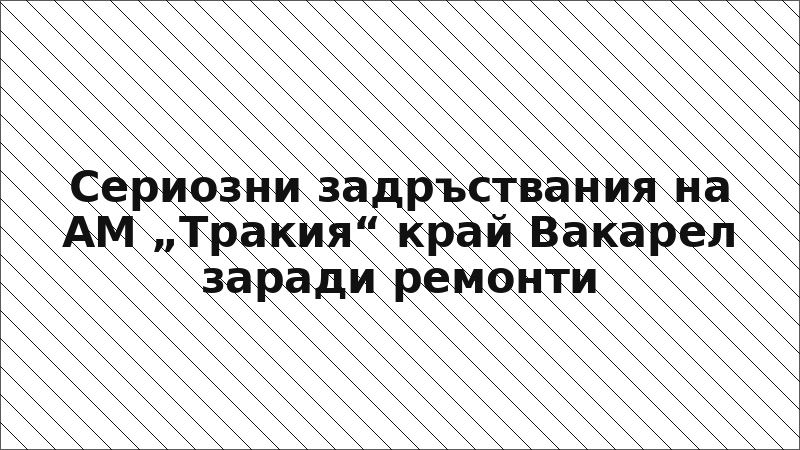 Сериозни задръствания на АМ „Тракия“ край Вакарел заради ремонти