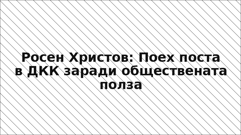 Росен Христов: Поех поста в ДКК заради обществената полза