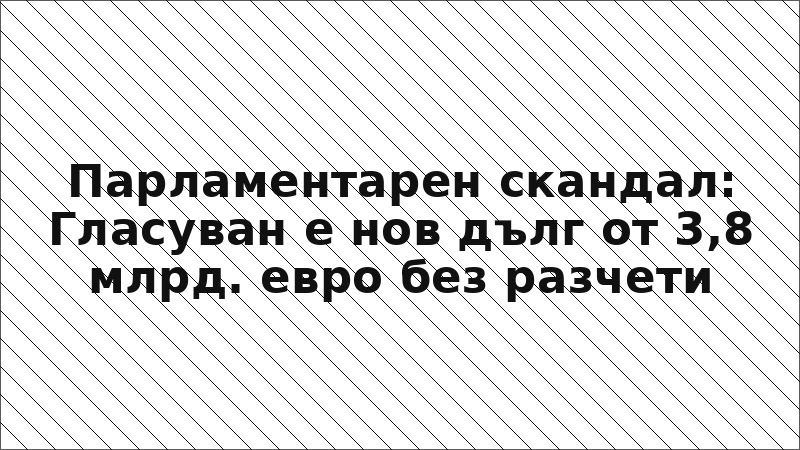 Парламентарен скандал: Гласуван е нов дълг от 3,8 млрд. евро без разчети
