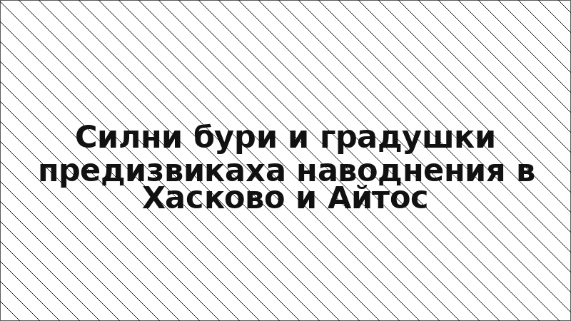 Силни бури и градушки предизвикаха наводнения в Хасково и Айтос