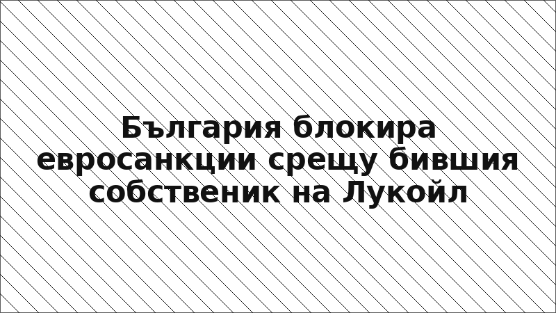 България блокира евросанкции срещу бившия собственик на Лукойл