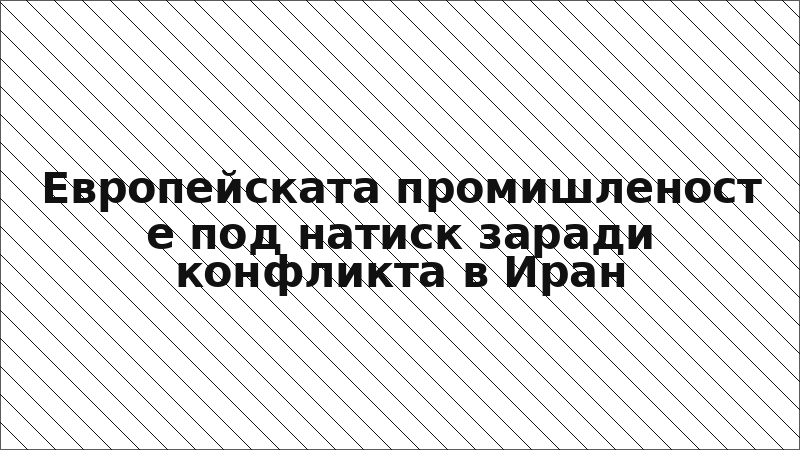 Европейската промишленост е под натиск заради конфликта в Иран