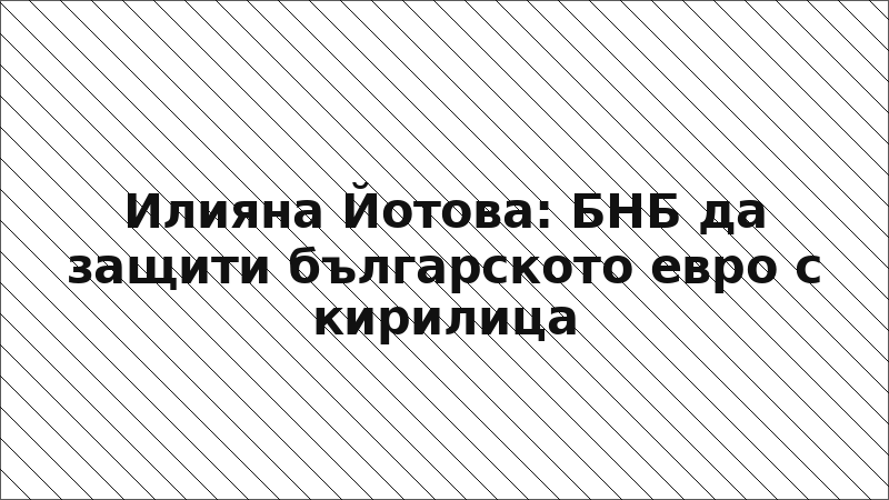Илияна Йотова: БНБ да защити българското евро с кирилица
