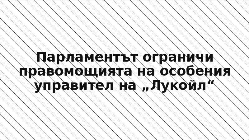Парламентът ограничи правомощията на особения управител на „Лукойл“