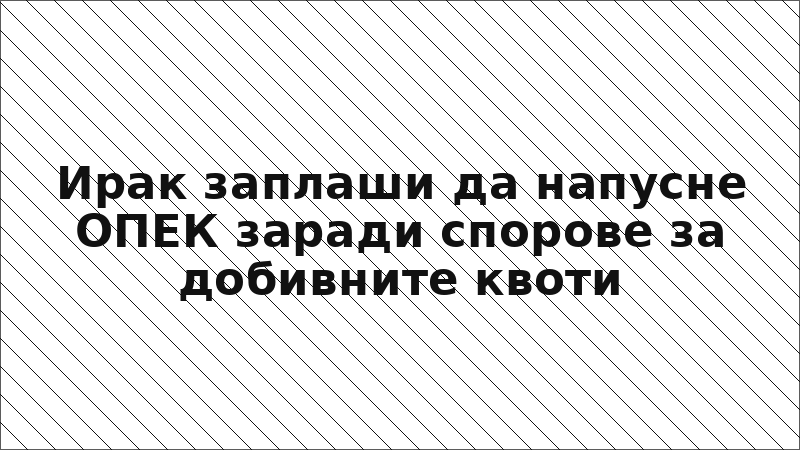 Ирак заплаши да напусне ОПЕК заради спорове за добивните квоти