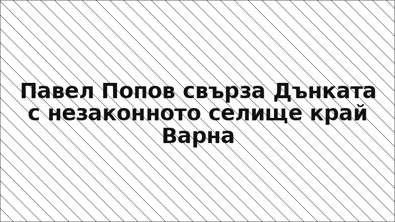 Павел Попов свърза Дънката с незаконното селище край Варна