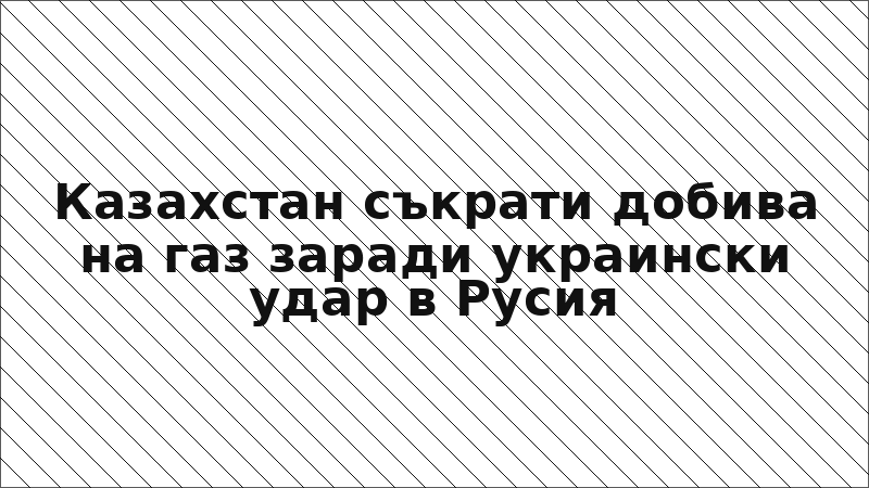 Казахстан съкрати добива на газ заради украински удар в Русия