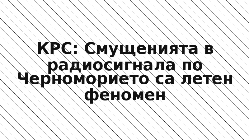 КРС: Смущенията в радиосигнала по Черноморието са летен феномен