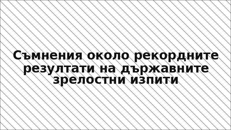 Съмнения около рекордните резултати на държавните зрелостни изпити