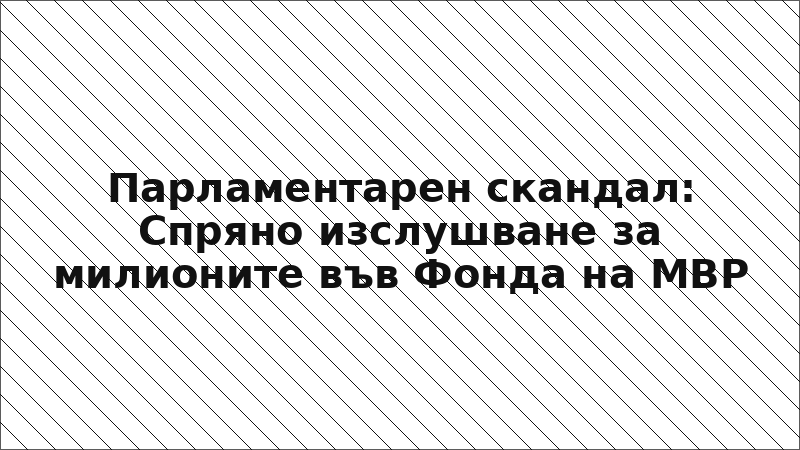 Парламентарен скандал: Спряно изслушване за милионите във Фонда на МВР
