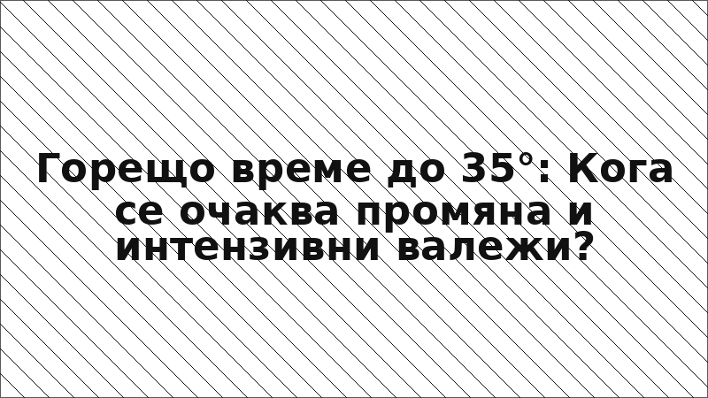 Горещо време до 35°: Кога се очаква промяна и интензивни валежи?