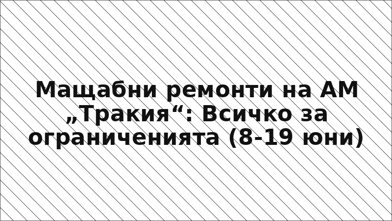 Мащабни ремонти на АМ „Тракия“: Всичко за ограниченията (8-19 юни)