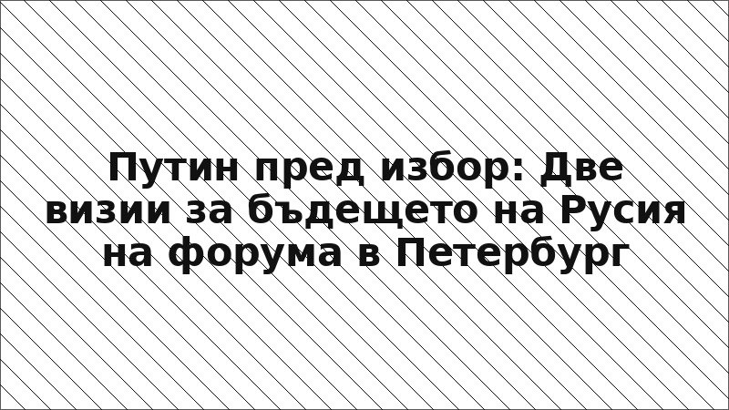 Путин пред избор: Две визии за бъдещето на Русия на форума в Петербург