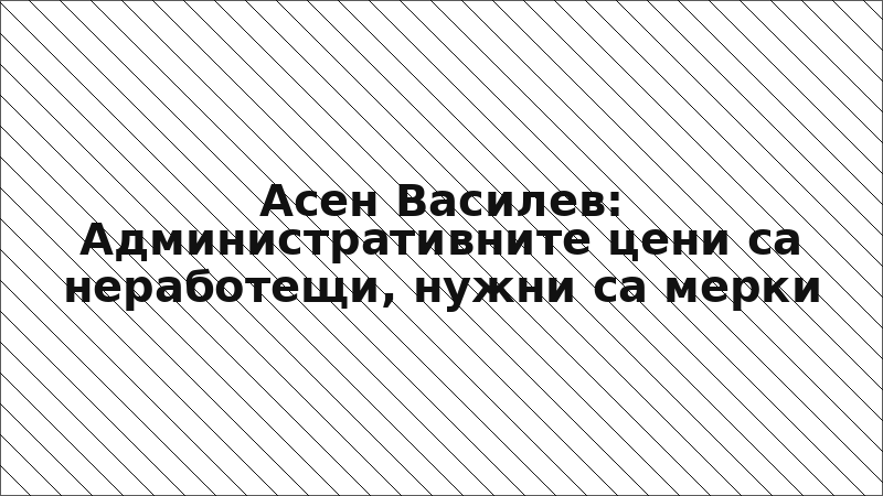 Асен Василев: Административните цени са неработещи, нужни са мерки