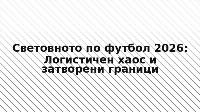Световното по футбол 2026: Логистичен хаос и затворени граници