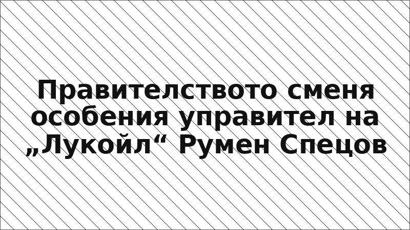 Правителството сменя особения управител на „Лукойл“ Румен Спецов