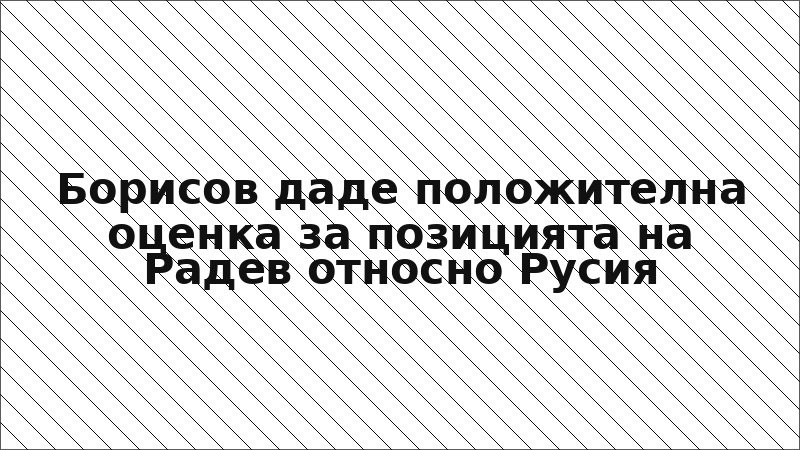 Борисов даде положителна оценка за позицията на Радев относно Русия