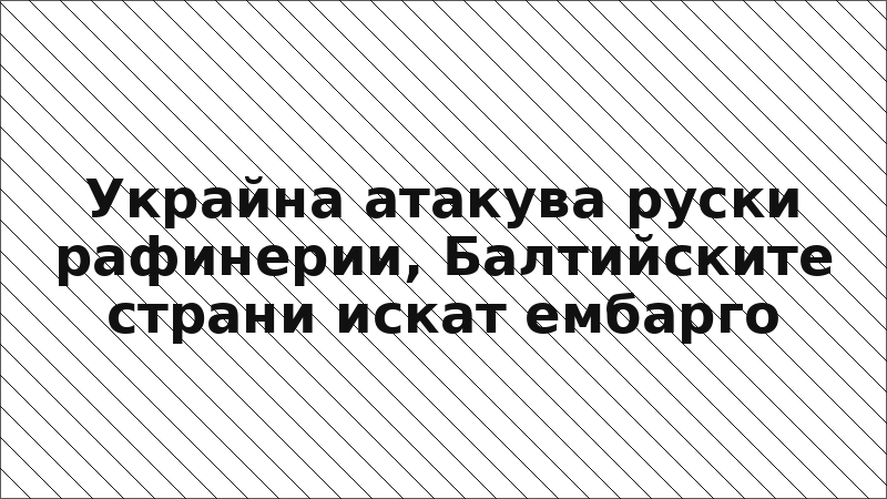 Украйна атакува руски рафинерии, Балтийските страни искат ембарго