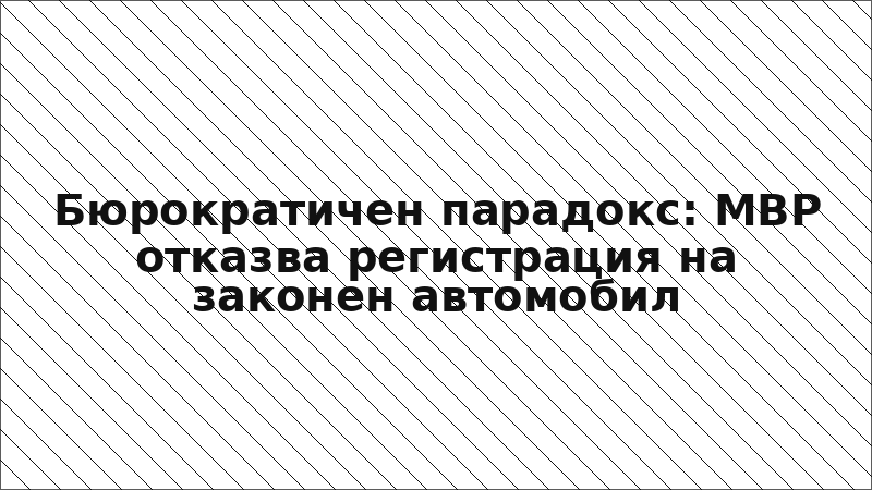 Бюрократичен парадокс: МВР отказва регистрация на законен автомобил