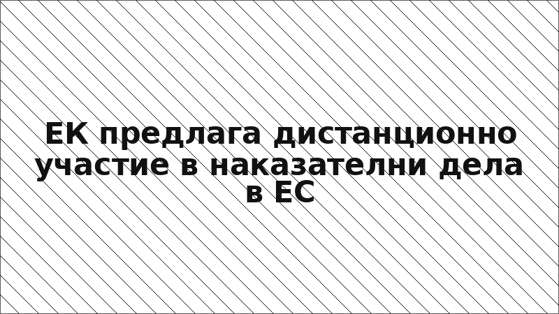 ЕК предлага дистанционно участие в наказателни дела в ЕС