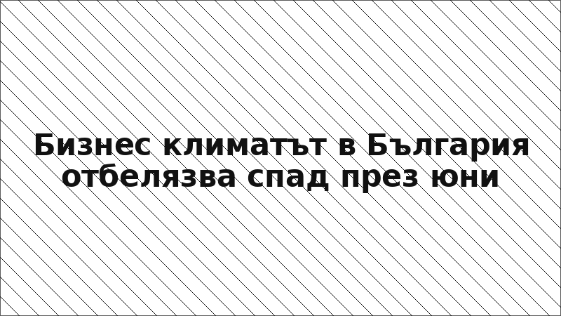Бизнес климатът в България отбелязва спад през юни