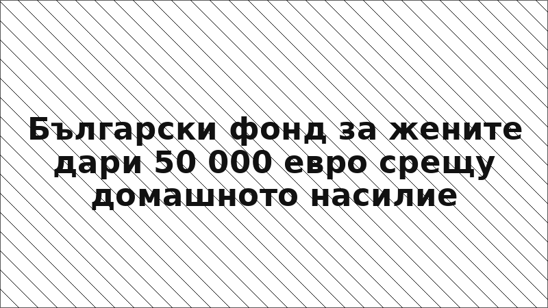 Български фонд за жените дари 50 000 евро срещу домашното насилие