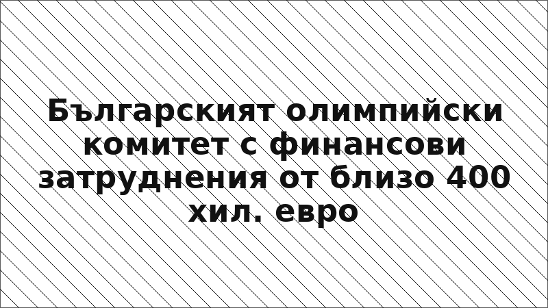 Българският олимпийски комитет с финансови затруднения от близо 400 хил. евро