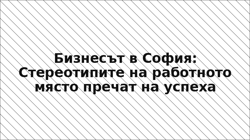 Бизнесът в София: Стереотипите на работното място пречат на успеха