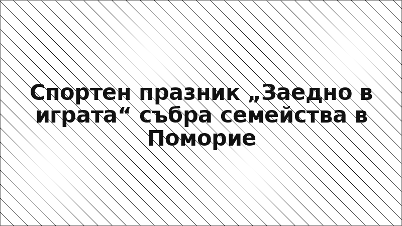 Спортен празник „Заедно в играта“ събра семейства в Поморие