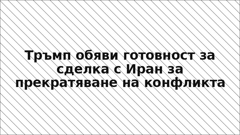 Тръмп обяви готовност за сделка с Иран за прекратяване на конфликта