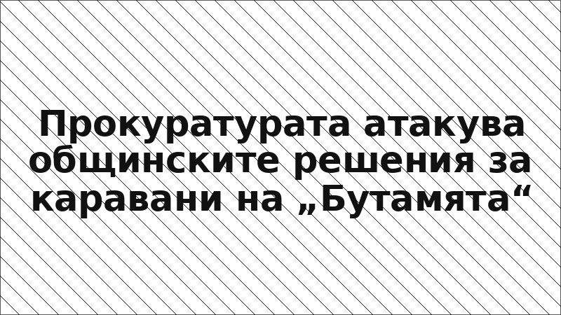 Прокуратурата атакува общинските решения за каравани на „Бутамята“