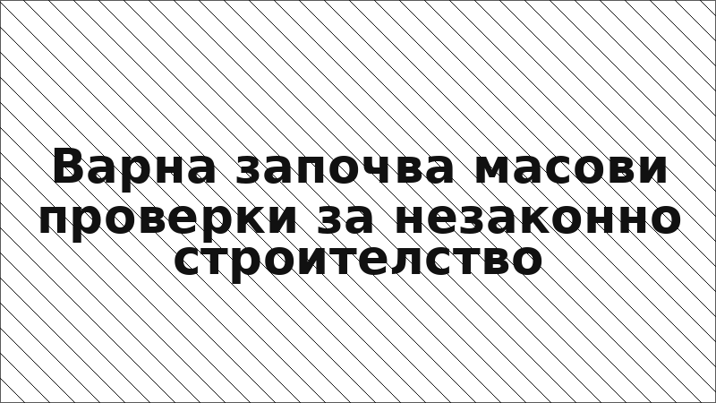 Варна започва масови проверки за незаконно строителство
