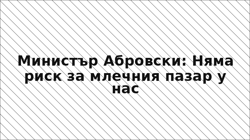 Министър Абровски: Няма риск за млечния пазар у нас