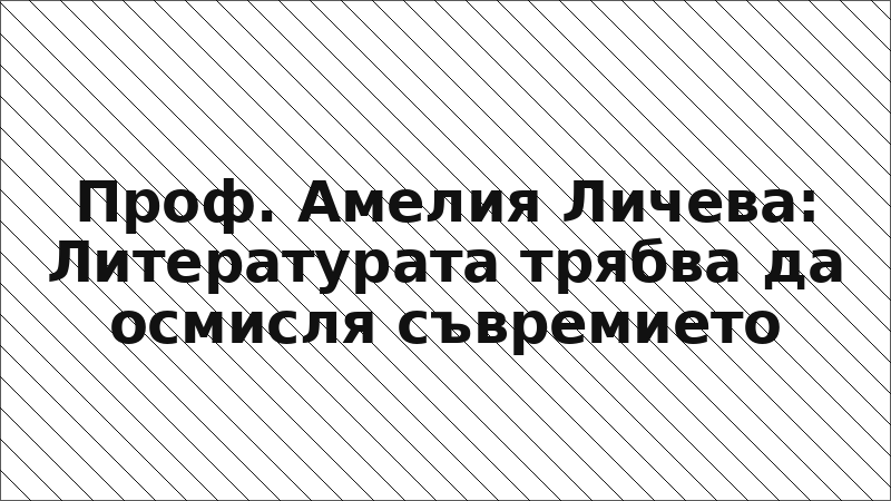Проф. Амелия Личева: Литературата трябва да осмисля съвремието