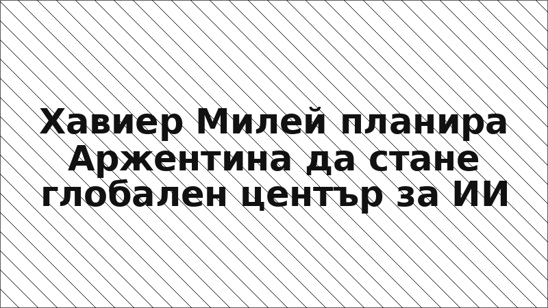 Хавиер Милей планира Аржентина да стане глобален център за ИИ