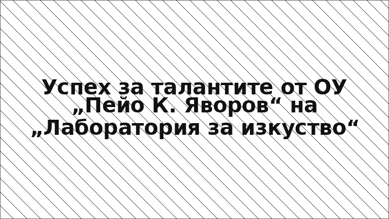 Успех за талантите от ОУ „Пейо К. Яворов“ на „Лаборатория за изкуство“