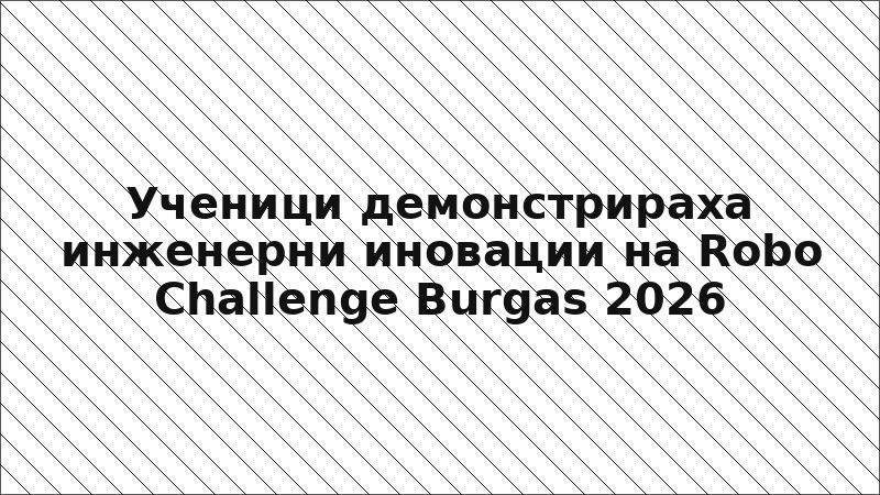 Ученици демонстрираха инженерни иновации на Robo Challenge Burgas 2026