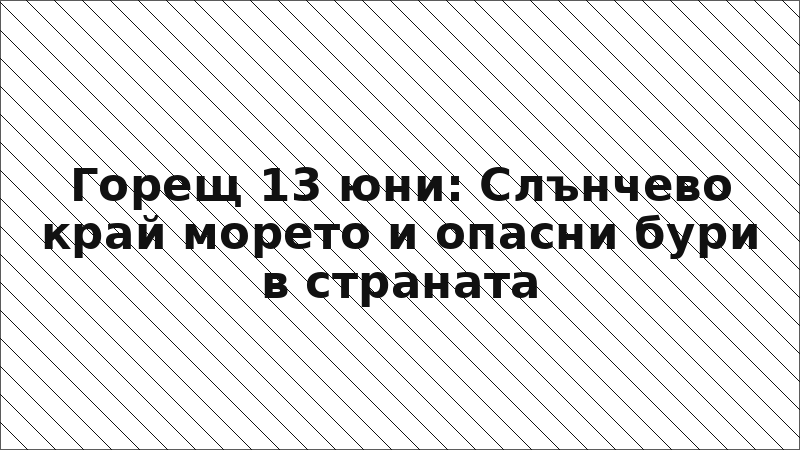 Горещ 13 юни: Слънчево край морето и опасни бури в страната