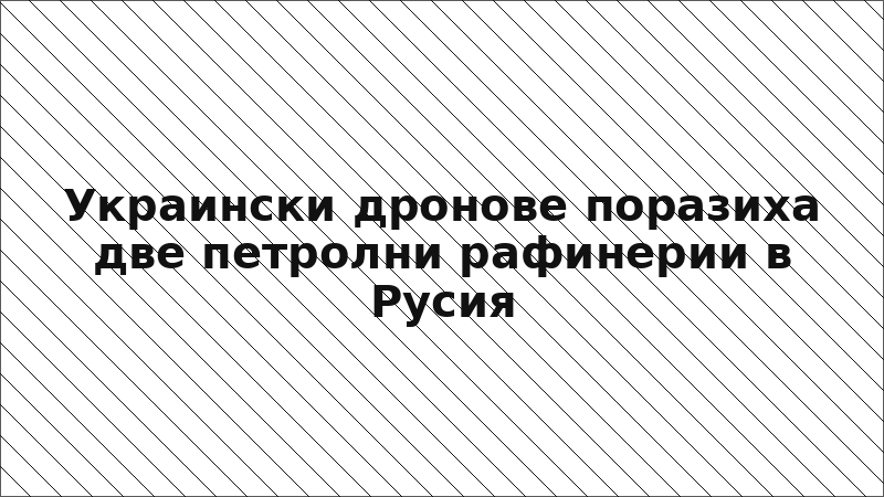 Украински дронове поразиха две петролни рафинерии в Русия