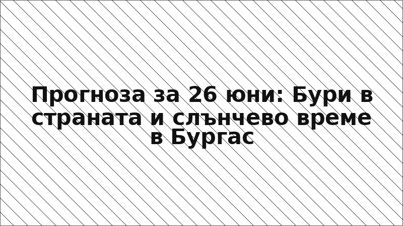 Прогноза за 26 юни: Бури в страната и слънчево време в Бургас
