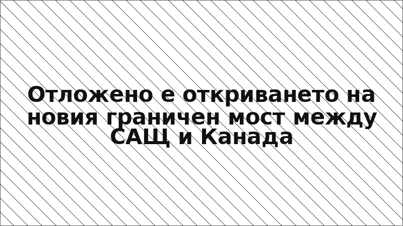 Отложено е откриването на новия граничен мост между САЩ и Канада